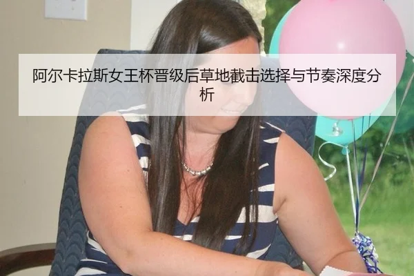 阿尔卡拉斯女王杯晋级后草地截击选择与节奏深度分析